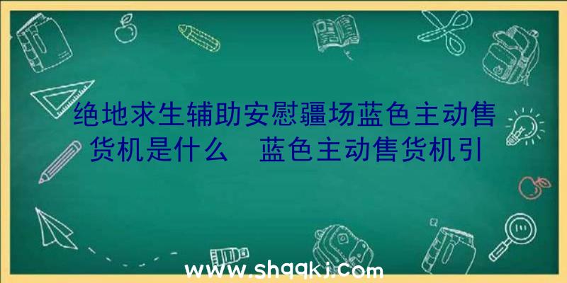 绝地求生辅助安慰疆场蓝色主动售货机是什么